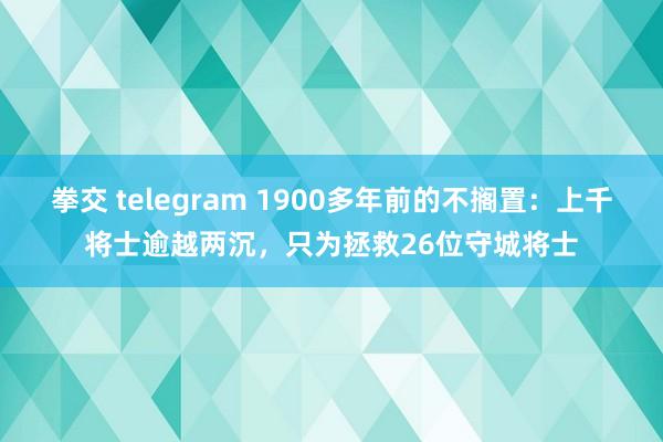 拳交 telegram 1900多年前的不搁置：上千将士逾越两沉，只为拯救26位守城将士