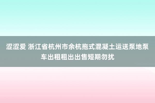 涩涩爱 浙江省杭州市余杭拖式混凝土运送泵地泵车出租租出出售短期勿扰