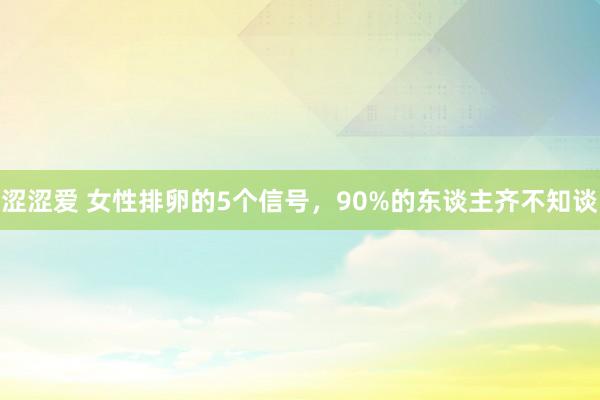 涩涩爱 女性排卵的5个信号，90%的东谈主齐不知谈